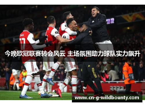 今晚欧冠联赛转会风云 主场氛围助力球队实力飙升