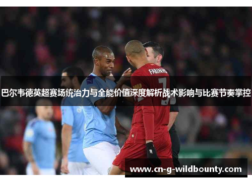 巴尔韦德英超赛场统治力与全能价值深度解析战术影响与比赛节奏掌控