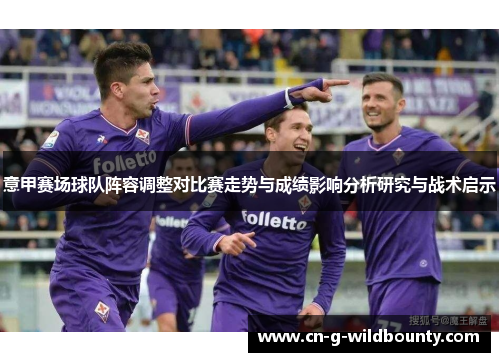 意甲赛场球队阵容调整对比赛走势与成绩影响分析研究与战术启示