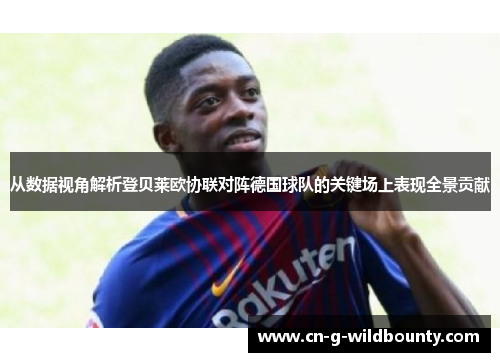 从数据视角解析登贝莱欧协联对阵德国球队的关键场上表现全景贡献