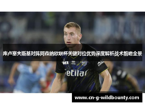 库卢塞夫斯基对阵阿森纳欧联杯关键对位优势深度解析战术前瞻全景
