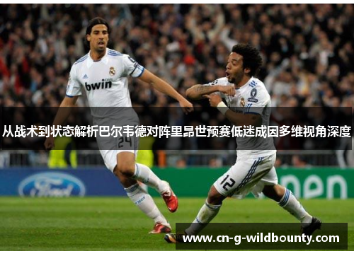 从战术到状态解析巴尔韦德对阵里昂世预赛低迷成因多维视角深度