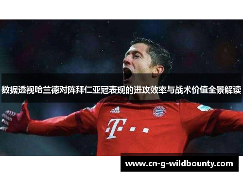 数据透视哈兰德对阵拜仁亚冠表现的进攻效率与战术价值全景解读