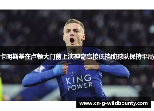 卡明斯基在卢顿大门前上演神奇高接低挡助球队保持平局
