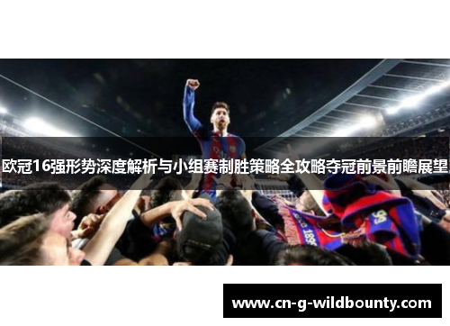 欧冠16强形势深度解析与小组赛制胜策略全攻略夺冠前景前瞻展望