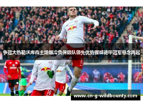 争冠大热勒沃库森主场爆冷负保级队领先优势骤减德甲冠军悬念再起