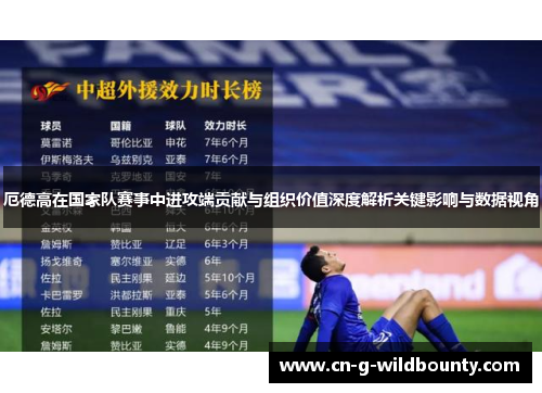 厄德高在国家队赛事中进攻端贡献与组织价值深度解析关键影响与数据视角