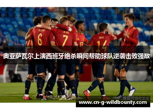 奥亚萨瓦尔上演西班牙绝杀瞬间帮助球队逆袭击败强敌