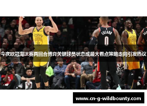 今夜欧冠淘汰赛两回合博弈关键球员状态成最大看点策略走向引发热议
