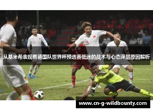 从基米希表现看德国队世界杯预选赛低迷的战术与心态深层原因解析