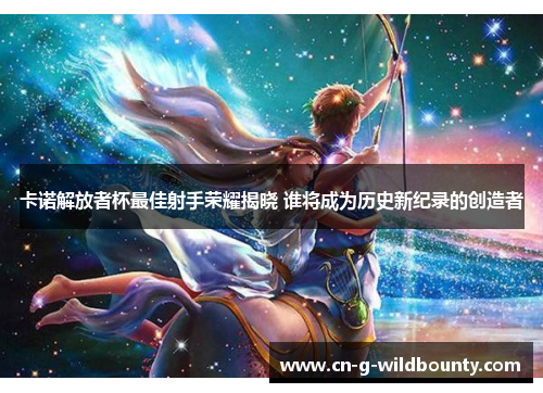 卡诺解放者杯最佳射手荣耀揭晓 谁将成为历史新纪录的创造者