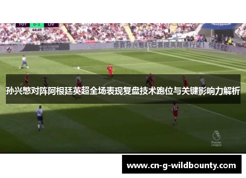 孙兴慜对阵阿根廷英超全场表现复盘技术跑位与关键影响力解析