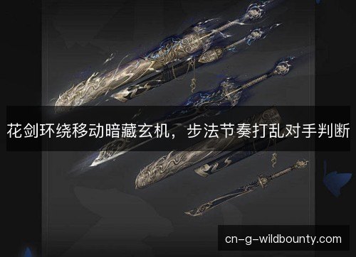 花剑环绕移动暗藏玄机，步法节奏打乱对手判断